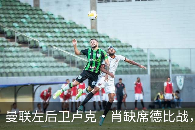 曼联左后卫卢克·肖缺席德比战，卡里克谈伤情与阵容调整