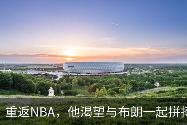 重返NBA，他渴望与布朗一起拼搏