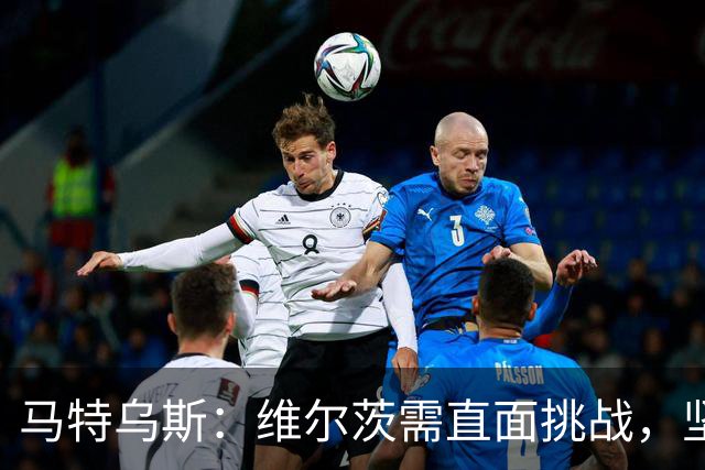 马特乌斯：维尔茨需直面挑战，坚持在英超证明自己